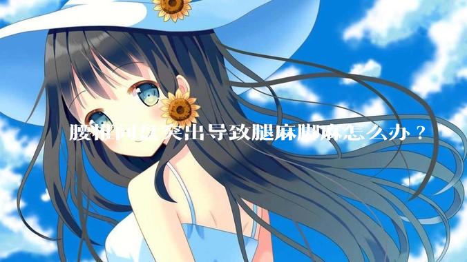 腰椎间盘突出导致腿麻脚麻怎么办?