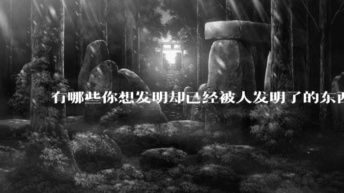 有哪些你想发明却已经被人发明了的东西？