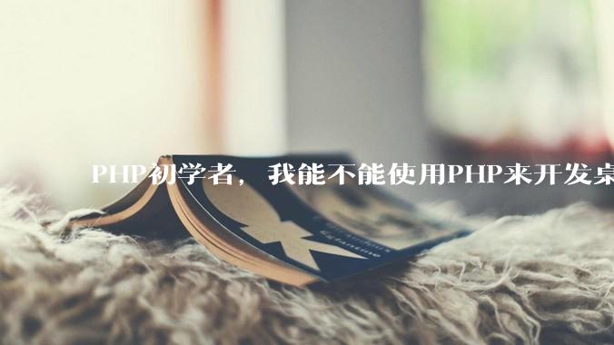 PHP初学者，我能不能使用PHP来开发桌面应用？
