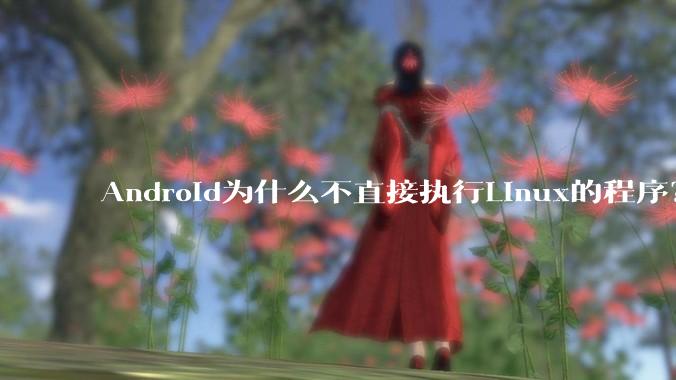 Android为什么不直接执行Linux的程序？而是自己搞一套？