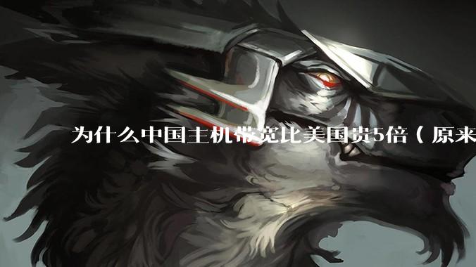 为什么中国主机带宽比美国贵5倍（原来错误的10000倍），比如阿里云？