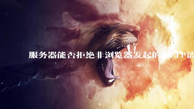 服务器能否拒绝非浏览器发起的HTTP请求？