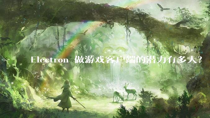 Electron 做游戏客户端的潜力有多大？