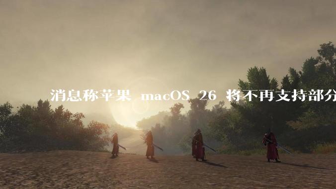 消息称苹果 macOS 26 将不再支持部分旧款英特尔 CPU 机型，这背后原因有哪些？