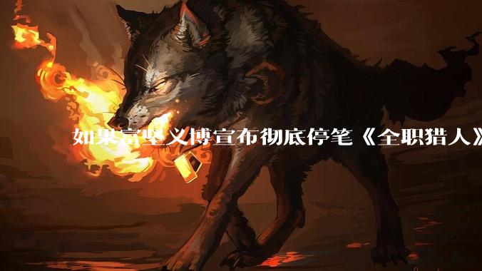 如果富坚义博宣布彻底停笔《全职猎人》并开放后续版权？