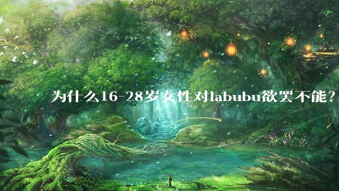 为什么16-28岁女性对labubu欲罢不能？