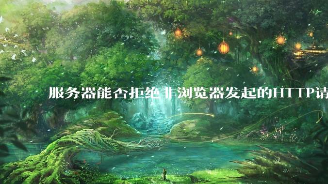 服务器能否拒绝非浏览器发起的HTTP请求？