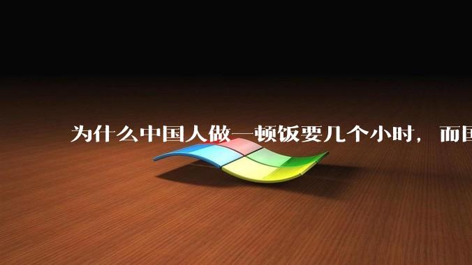 为什么中国人做一顿饭要几个小时，而国外花的时间少得多？
