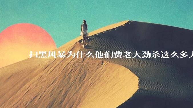 扫黑风暴为什么他们费老大劲杀这么多人不如直接把督导组干掉？