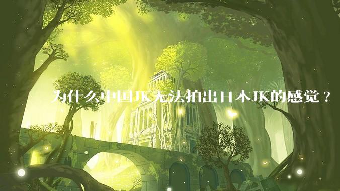 为什么中国JK无法拍出日本JK的感觉?