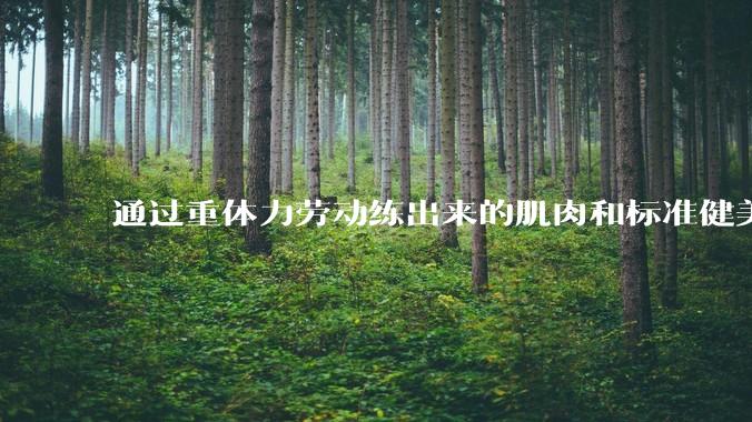 通过重体力劳动练出来的肌肉和标准健美人员肌肉有什么不同？
