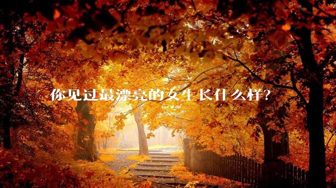 你见过最漂亮的女生长什么样？
