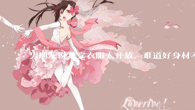 男朋友说我穿衣服太开放，难道好身材不应该显示出来吗？