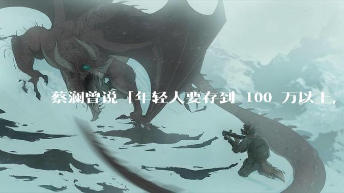 蔡澜曾说「年轻人要存到 100 万以上，这是脱离牛马生活的第一步」，怎样看这一观点？