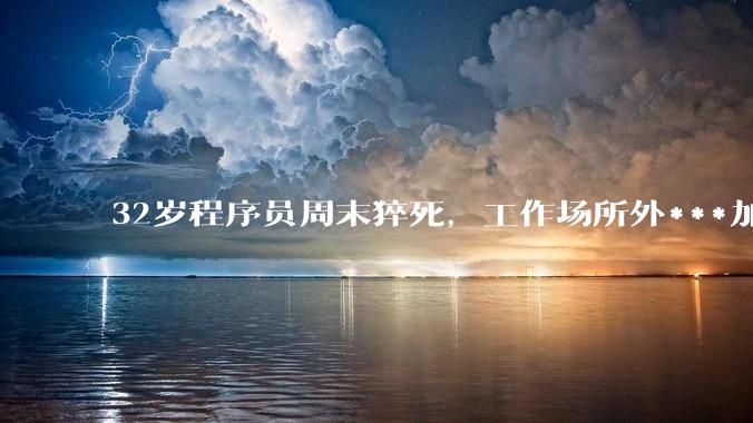 32岁程序员周末猝死，工作场所外***加班下的工伤认定_李雯_广辉_时间