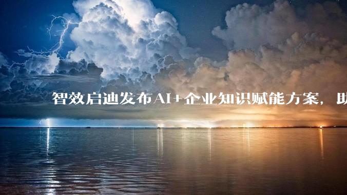 智效启迪发布AI+企业知识赋能方案，助力企业打造智慧大脑 - *