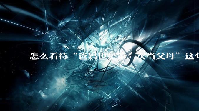 怎么看待“爸妈也是第一次当父母”这句话?