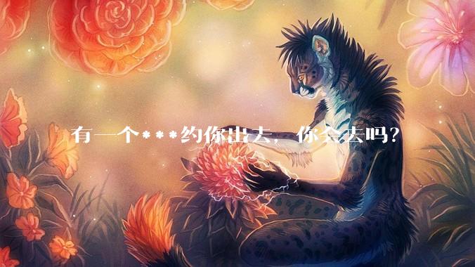 有一个***约你出去，你会去吗？