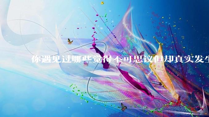 你遇见过哪些觉得不可思议但却真实发生的事？