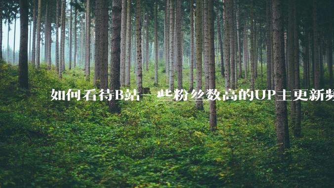 如何看待B站一些粉丝数高的UP主更新频率下降，B站高质量***产出断崖式下跌？近期B站发生了什么事情？