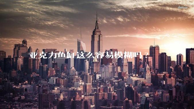 亚克力鱼缸这么容易模糊吗?