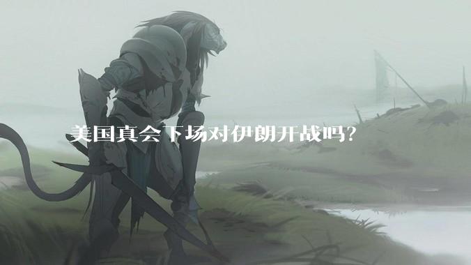 美国真会下场对伊朗开战吗？