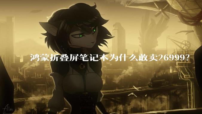 鸿蒙折叠屏笔记本为什么敢卖26999？