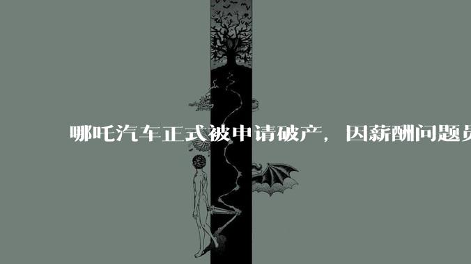 哪吒汽车正式被申请破产，因薪酬问题员工已两月没去上班，被申请破产意味着什么？员工权益还能得到保障吗？
