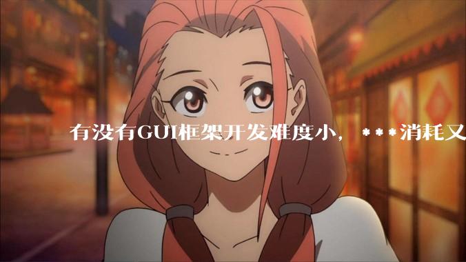 有没有GUI框架开发难度小，***消耗又不多，而且又跨平台？