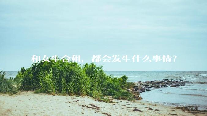 和女生合租，都会发生什么事情？