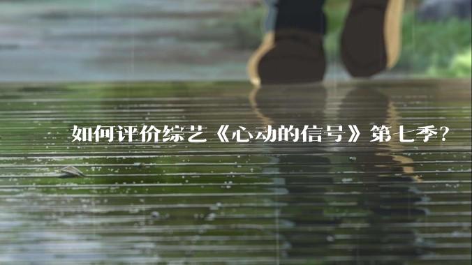 如何评价综艺《心动的信号》第七季？