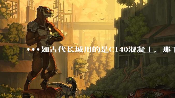***如古代长城用的是C140混凝土，那千百年下来会完整的留存至今还是损坏的更加严重？