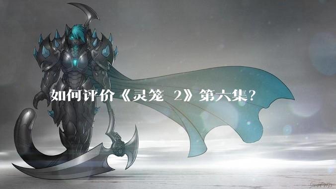 如何评价《灵笼 2》第六集？
