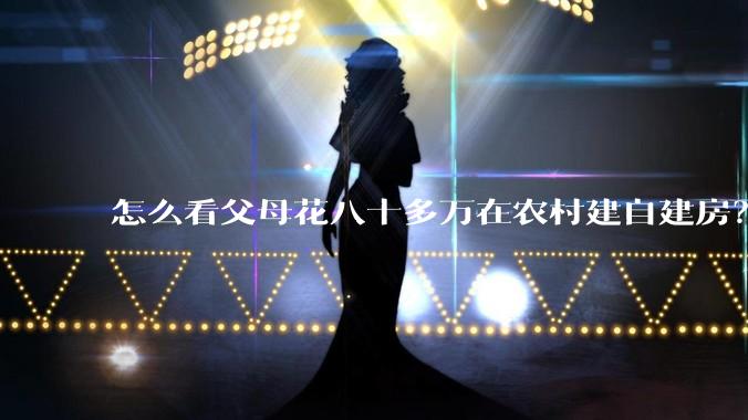 怎么看父母花八十多万在农村建自建房？