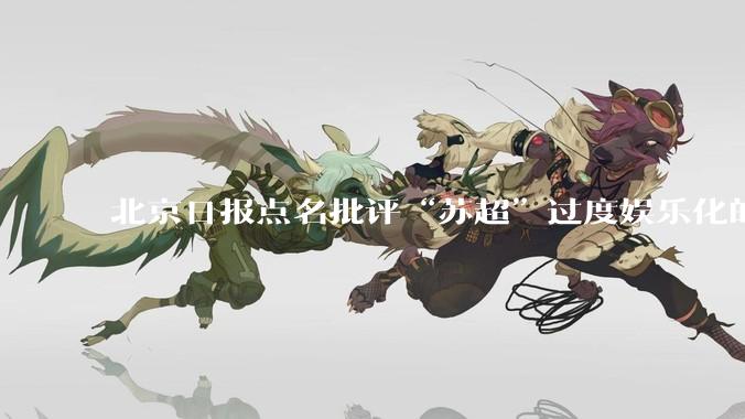 北京日报点名批评“苏超”过度娱乐化的动机是什么？