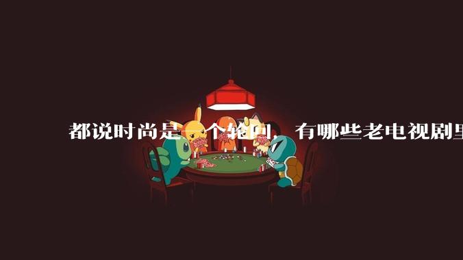 都说时尚是一个轮回，有哪些老电视剧里面的穿搭到现在都还是很潮的呢？