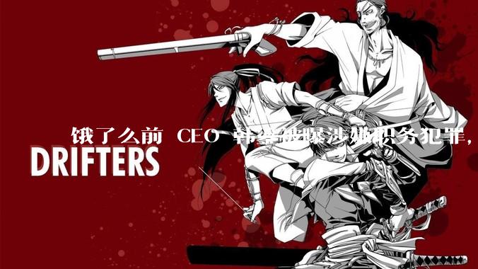 饿了么前 CEO 韩鎏被曝涉嫌职务犯罪，已被警方带走，若为真他将受到哪些处罚？