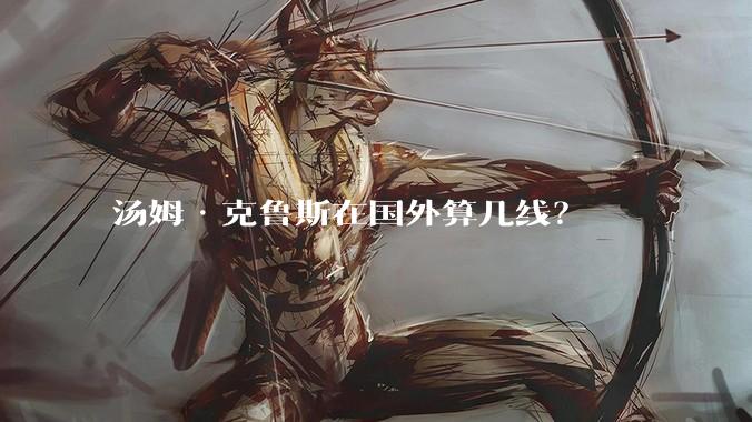 汤姆·克鲁斯在国外算几线？