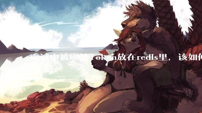 面试中被嘲笑Token放在redis里，该如何应对这种情况呢？