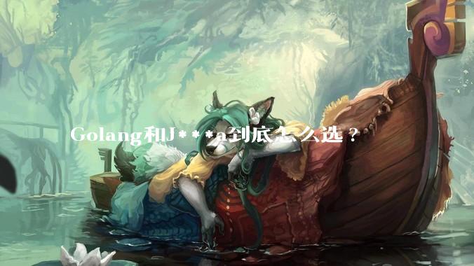 Golang和J***a到底怎么选?