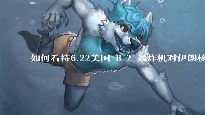 如何看待6.22美国 B-2 轰炸机对伊朗核设施进行轰炸？