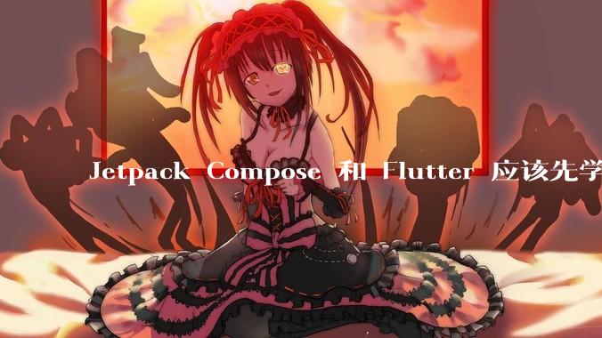 Jetpack Compose 和 Flutter 应该先学哪个呢？