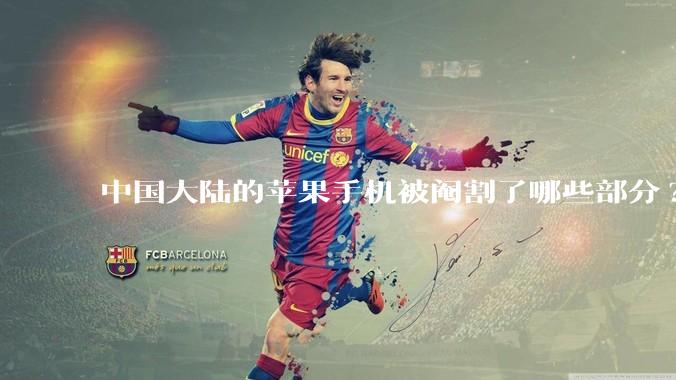 中国大陆的苹果手机被阉割了哪些部分?
