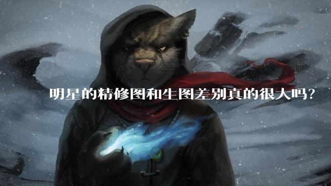 明星的精修图和生图差别真的很大吗？
