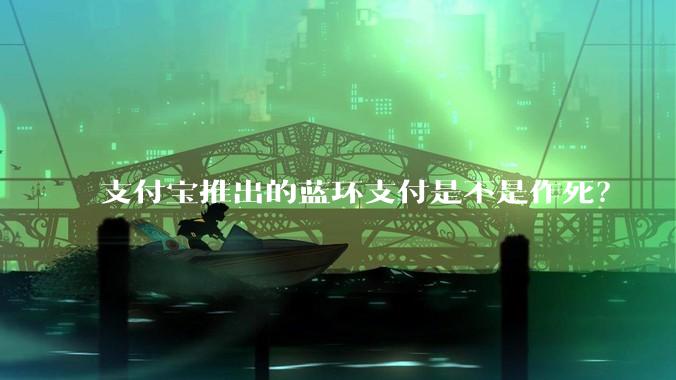 支付宝推出的蓝环支付是不是作死？