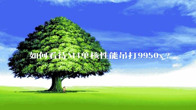 如何看待M4单核性能吊打9950x?